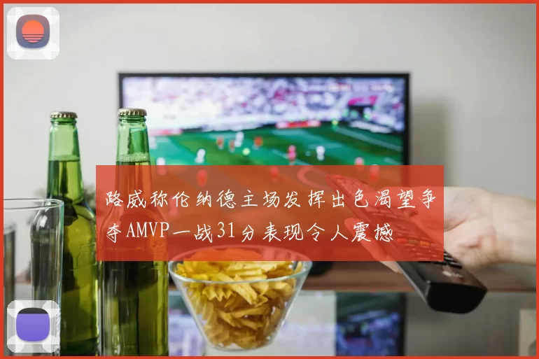 路威称伦纳德主场发挥出色渴望争夺AMVP一战31分表现令人震撼