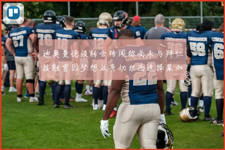 迪奥曼德谈转会传闻称尚未与拜仁接触曾因梦想放弃切尔西选择莱加内斯