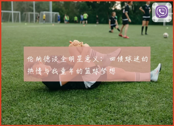 伦纳德谈全明星意义：回馈球迷的热情与我童年的篮球梦想