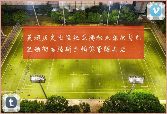 英超历史出场纪录揭秘米尔纳与巴里领衔吉格斯兰帕德紧随其后