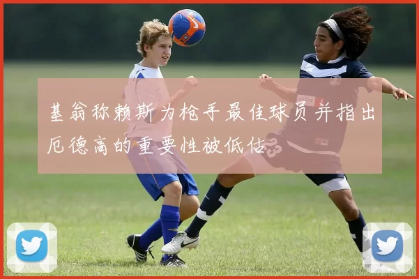 基翁称赖斯为枪手最佳球员并指出厄德高的重要性被低估