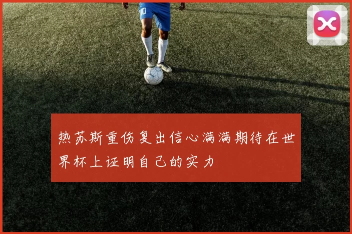 热苏斯重伤复出信心满满期待在世界杯上证明自己的实力