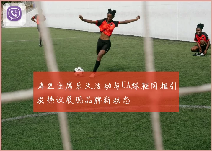 库里出席乐天活动与UA球鞋同框引发热议展现品牌新动态