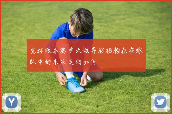 克林根本赛季大放异彩杨瀚森在球队中的未来走向如何