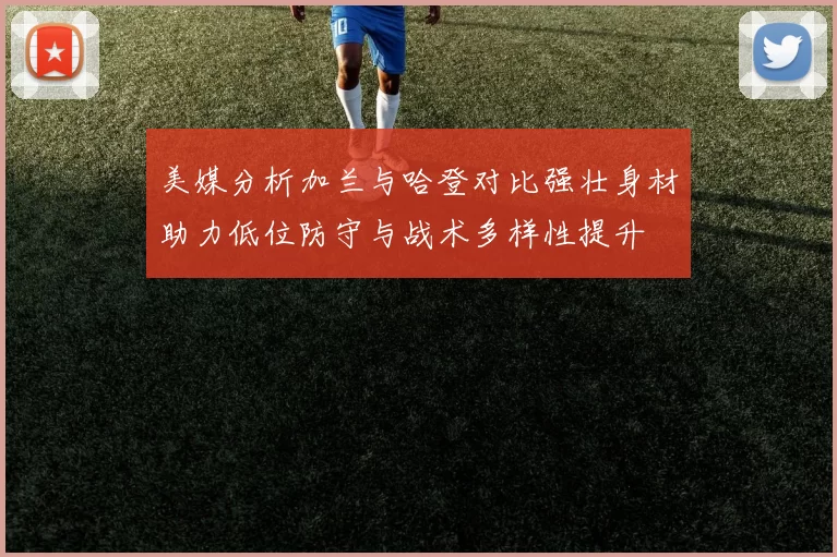 美媒分析加兰与哈登对比强壮身材助力低位防守与战术多样性提升