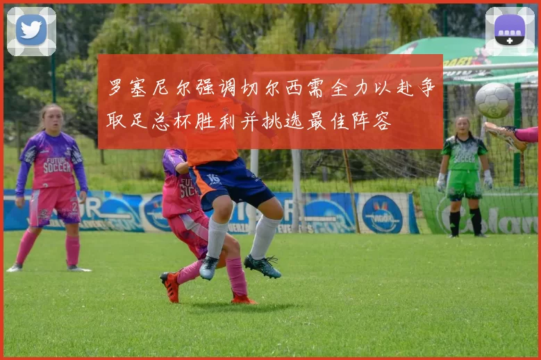 罗塞尼尔强调切尔西需全力以赴争取足总杯胜利并挑选最佳阵容