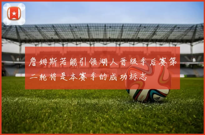 詹姆斯若能引领湖人晋级季后赛第二轮将是本赛季的成功标志