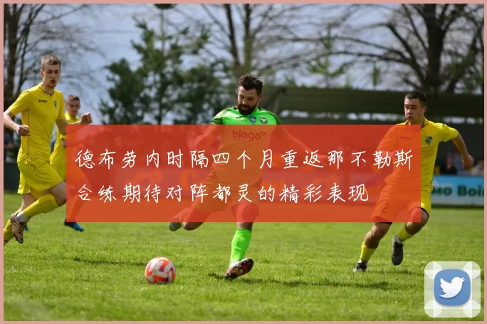 德布劳内时隔四个月重返那不勒斯合练期待对阵都灵的精彩表现