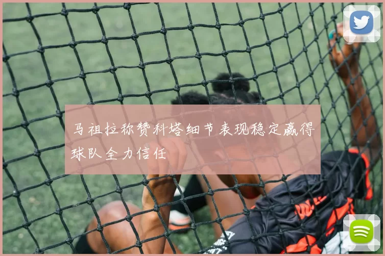 马祖拉称赞科塔细节表现稳定赢得球队全力信任