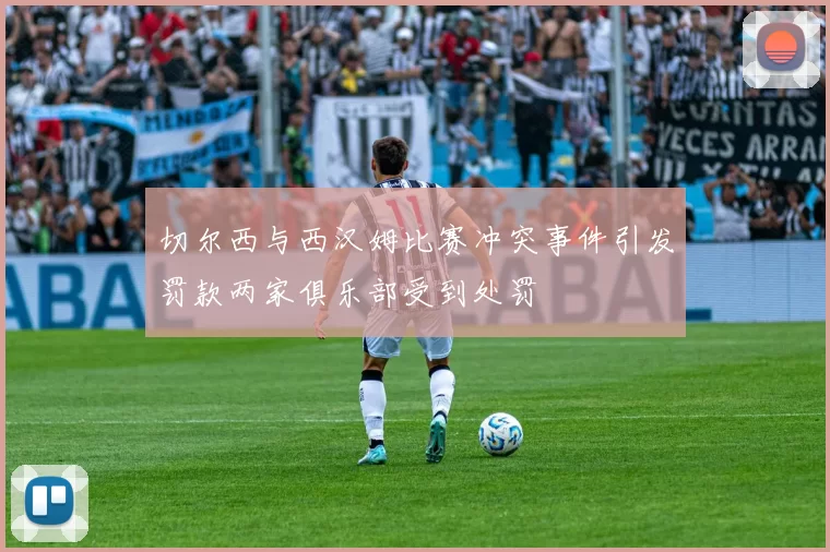 切尔西与西汉姆比赛冲突事件引发罚款两家俱乐部受到处罚