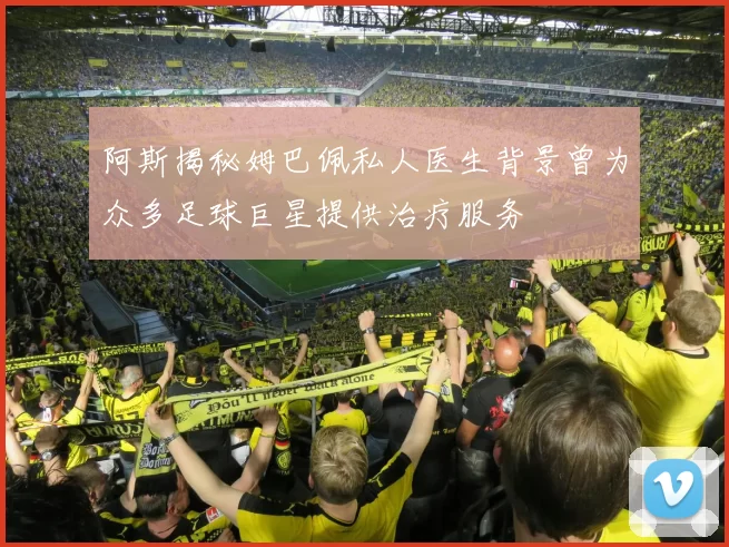 阿斯揭秘姆巴佩私人医生背景曾为众多足球巨星提供治疗服务