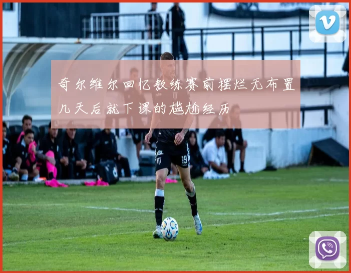 奇尔维尔回忆教练赛前摆烂无布置几天后就下课的尴尬经历