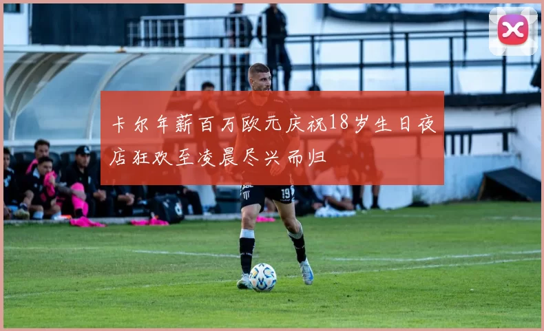 卡尔年薪百万欧元庆祝18岁生日夜店狂欢至凌晨尽兴而归