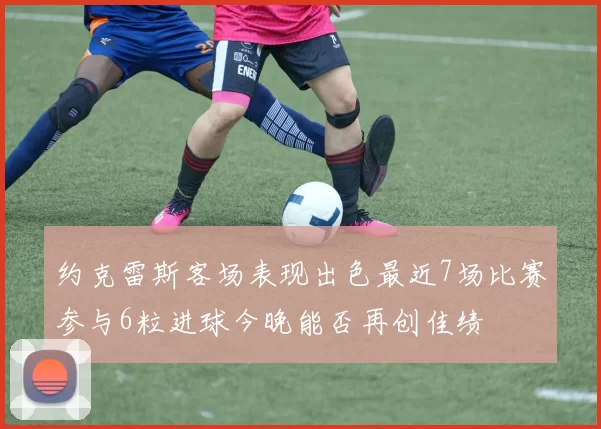 约克雷斯客场表现出色最近7场比赛参与6粒进球今晚能否再创佳绩