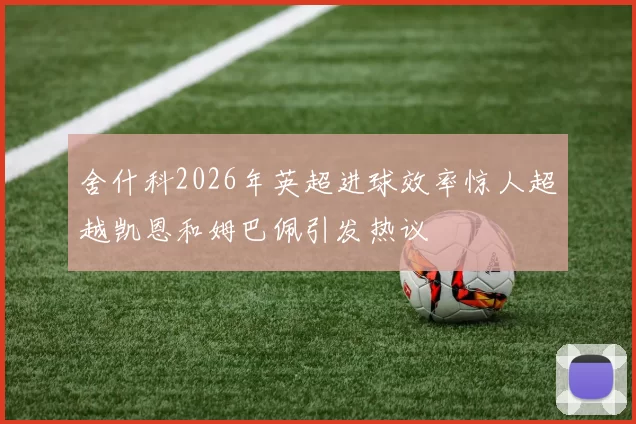 舍什科2026年英超进球效率惊人超越凯恩和姆巴佩引发热议