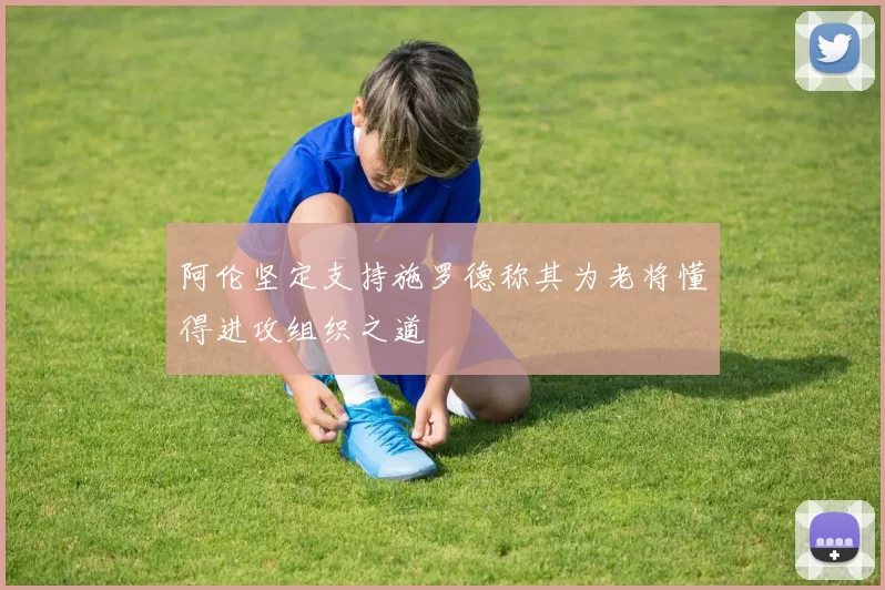 阿伦坚定支持施罗德称其为老将懂得进攻组织之道