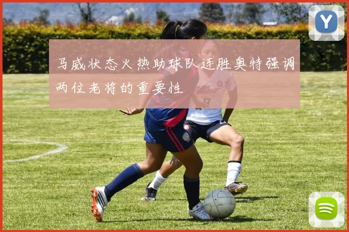 马威状态火热助球队连胜奥特强调两位老将的重要性
