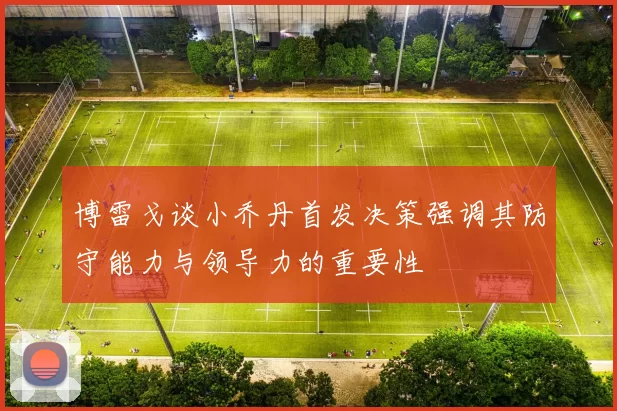 博雷戈谈小乔丹首发决策强调其防守能力与领导力的重要性