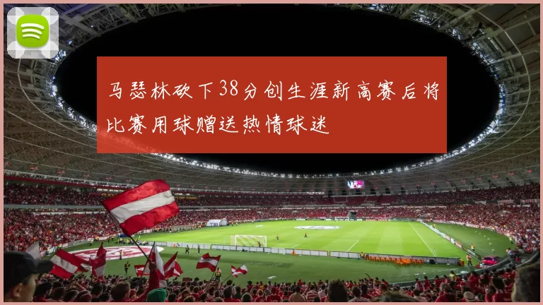马瑟林砍下38分创生涯新高赛后将比赛用球赠送热情球迷