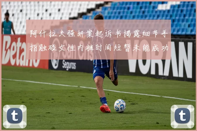 阿什拉夫强奸案起诉书揭露细节手指触碰女性内裤时间短暂未能成功挣脱