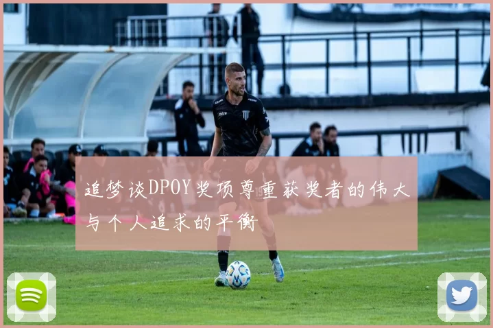 追梦谈DPOY奖项尊重获奖者的伟大与个人追求的平衡
