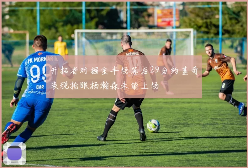 开拓者对掘金半场落后29分约基奇表现抢眼杨瀚森未能上场
