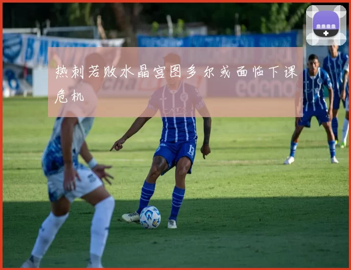 热刺若败水晶宫图多尔或面临下课危机