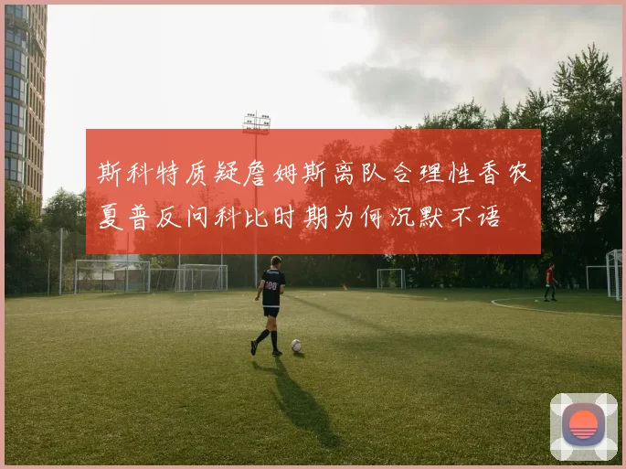 斯科特质疑詹姆斯离队合理性香农夏普反问科比时期为何沉默不语