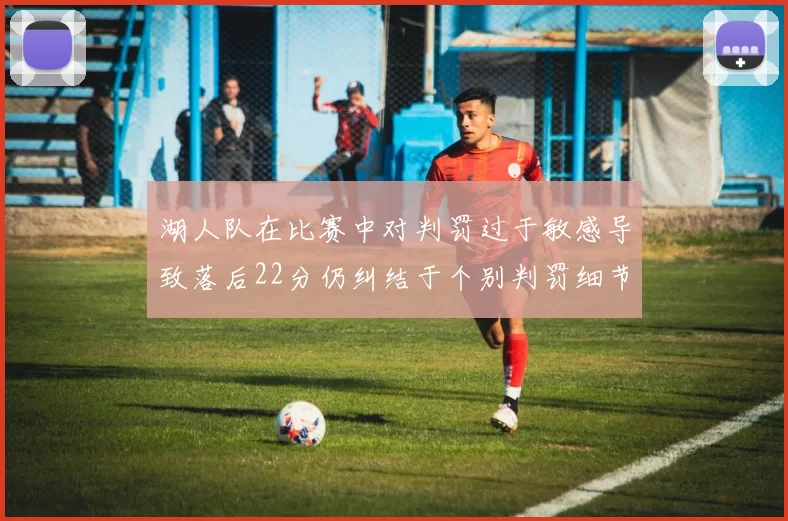 湖人队在比赛中对判罚过于敏感导致落后22分仍纠结于个别判罚细节