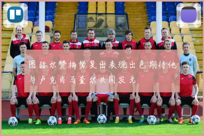 图赫尔赞梅努复出表现出色期待他与卢克肖马奎尔共同发光