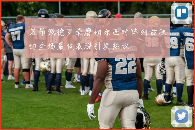 若昂佩德罗荣膺切尔西对阵利兹联的全场最佳表现引发热议