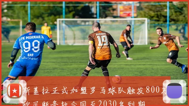 斯基拉正式加盟罗马球队触发800万欧买断条款合同至2030年到期