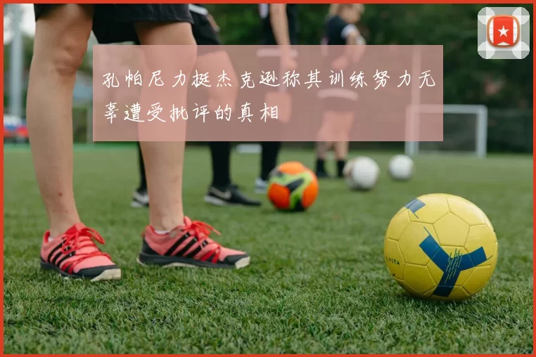 孔帕尼力挺杰克逊称其训练努力无辜遭受批评的真相